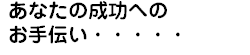あなたの成功へのお手伝い・・・・・
